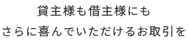 貸主様も借主様もさらに喜んでいただけるお取引を